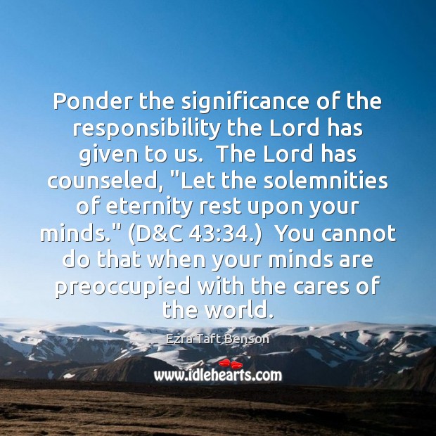 Ponder the significance of the responsibility the Lord has given to us. Ezra Taft Benson Picture Quote