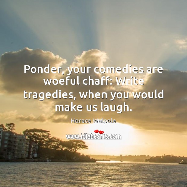 Ponder, your comedies are woeful chaff: Write tragedies, when you would make us laugh. Horace Walpole Picture Quote