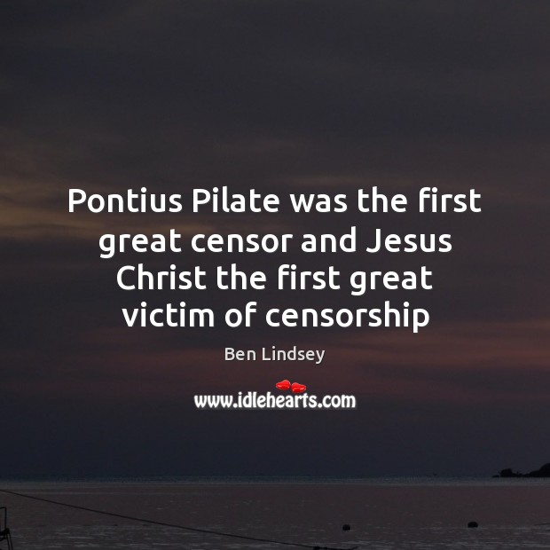 Pontius Pilate was the first great censor and Jesus Christ the first Ben Lindsey Picture Quote