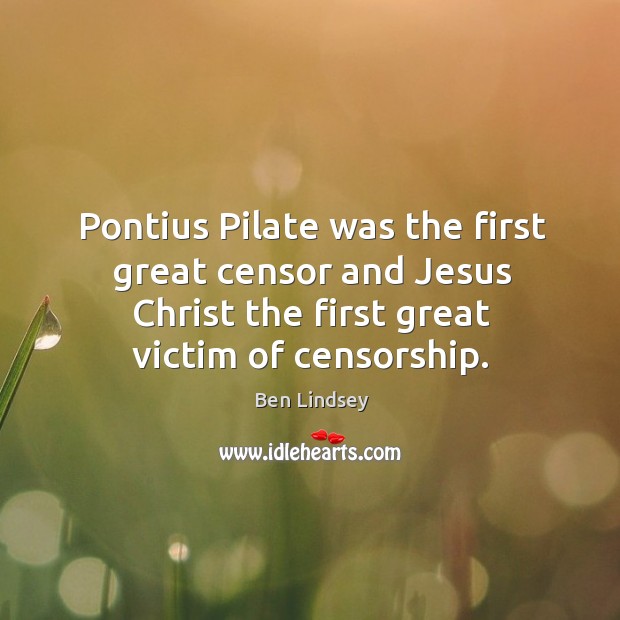 Pontius pilate was the first great censor and jesus christ the first great victim of censorship. Ben Lindsey Picture Quote