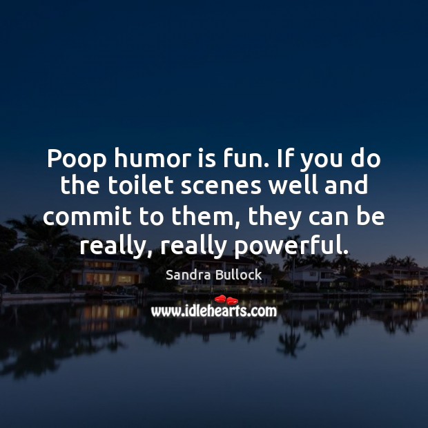 Poop humor is fun. If you do the toilet scenes well and Sandra Bullock Picture Quote