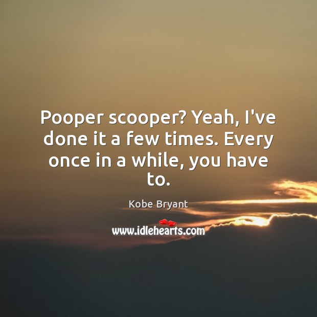 Pooper scooper? Yeah, I’ve done it a few times. Every once in a while, you have to. Image