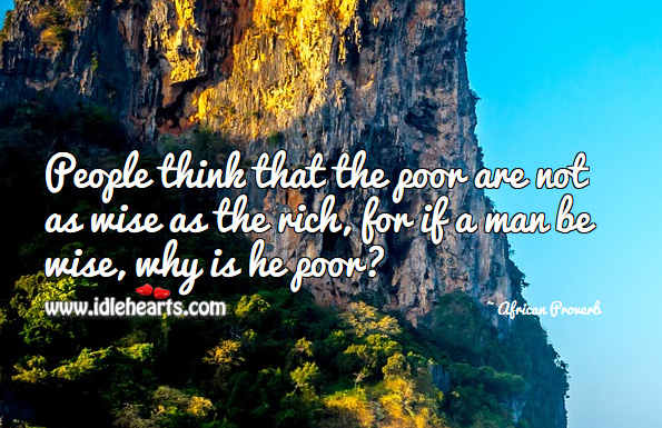 People think that the poor are not as wise as the rich, for if a man be wise, why is he poor? African Proverbs Image