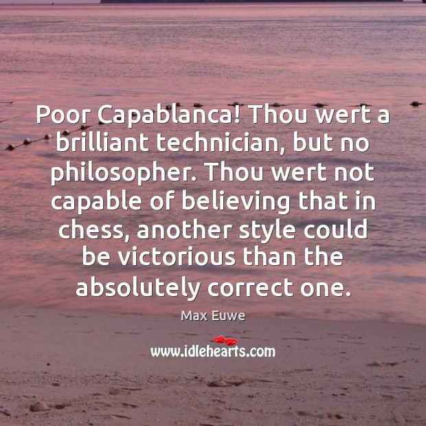 Poor Capablanca! Thou wert a brilliant technician, but no philosopher. Thou wert Max Euwe Picture Quote