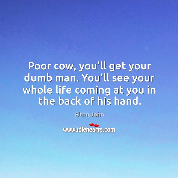 Poor cow, you’ll get your dumb man. You’ll see your whole life Elton John Picture Quote