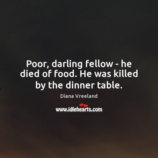 Poor, darling fellow – he died of food. He was killed by the dinner table. Image