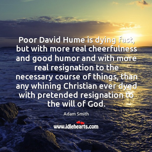 Poor david hume is dying fast, but with more real cheerfulness and good humor Adam Smith Picture Quote