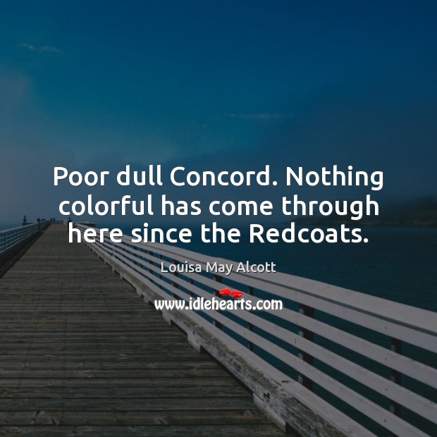 Poor dull Concord. Nothing colorful has come through here since the Redcoats. Louisa May Alcott Picture Quote