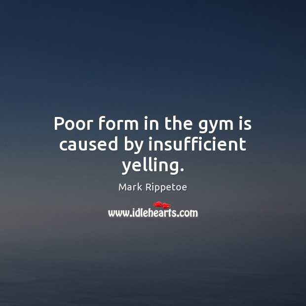 Poor form in the gym is caused by insufficient yelling. Image