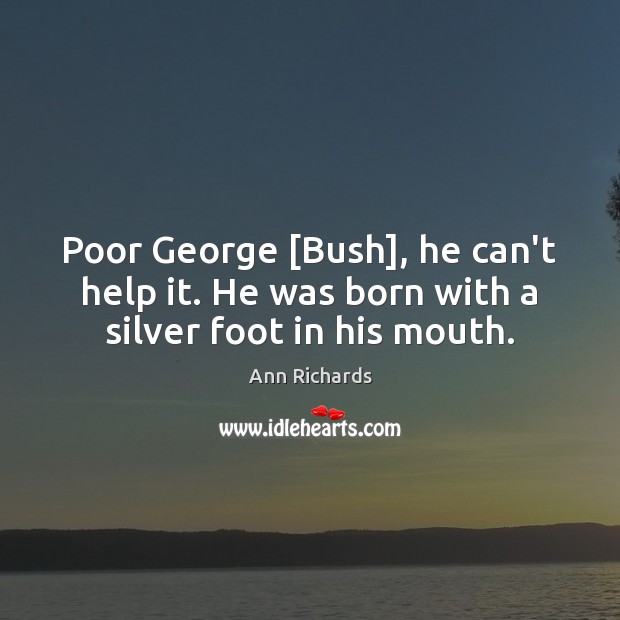 Poor George [Bush], he can’t help it. He was born with a silver foot in his mouth. Ann Richards Picture Quote