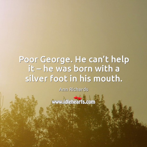 Poor george. He can’t help it – he was born with a silver foot in his mouth. Ann Richards Picture Quote