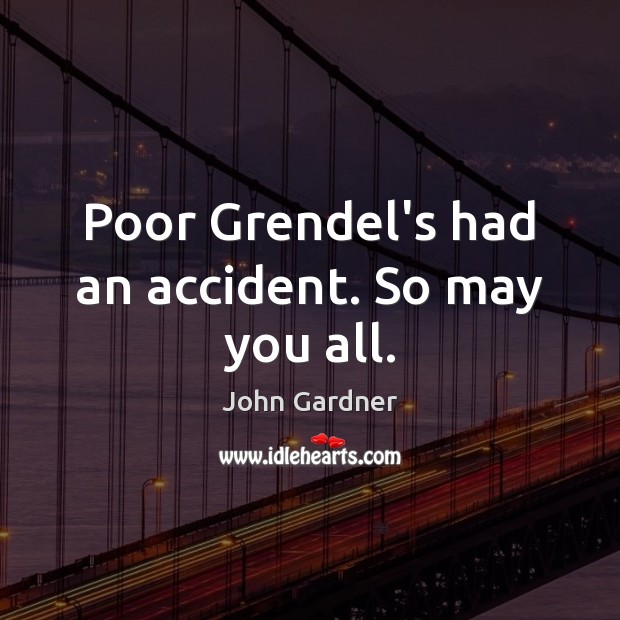 Poor Grendel’s had an accident. So may you all. John Gardner Picture Quote
