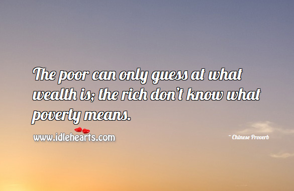 The poor can only guess at what wealth is; the rich don’t know what poverty means. Chinese Proverbs Image