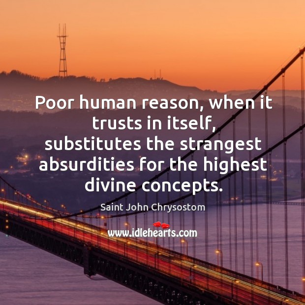 Poor human reason, when it trusts in itself, substitutes the strangest absurdities for the highest divine concepts. Image