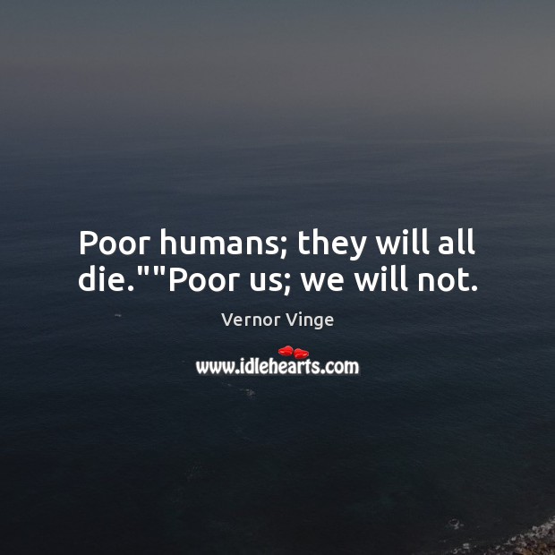 Poor humans; they will all die.””Poor us; we will not. Image
