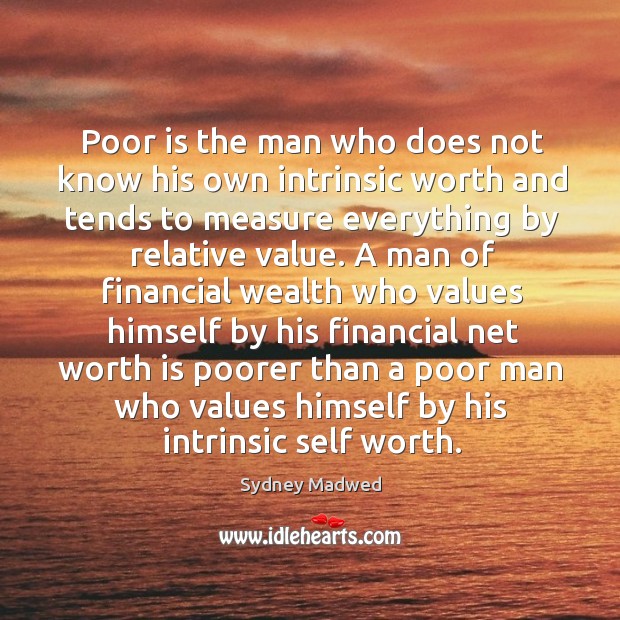 Poor is the man who does not know his own intrinsic worth and tends to measure everything by relative value. Sydney Madwed Picture Quote