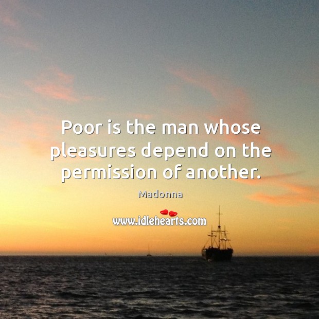 Poor is the man whose pleasures depend on the permission of another. Madonna Picture Quote