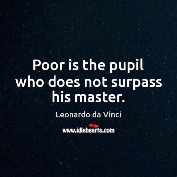 Poor is the pupil who does not surpass his master. Leonardo da Vinci Picture Quote