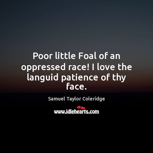 Poor little Foal of an oppressed race! I love the languid patience of thy face. Samuel Taylor Coleridge Picture Quote