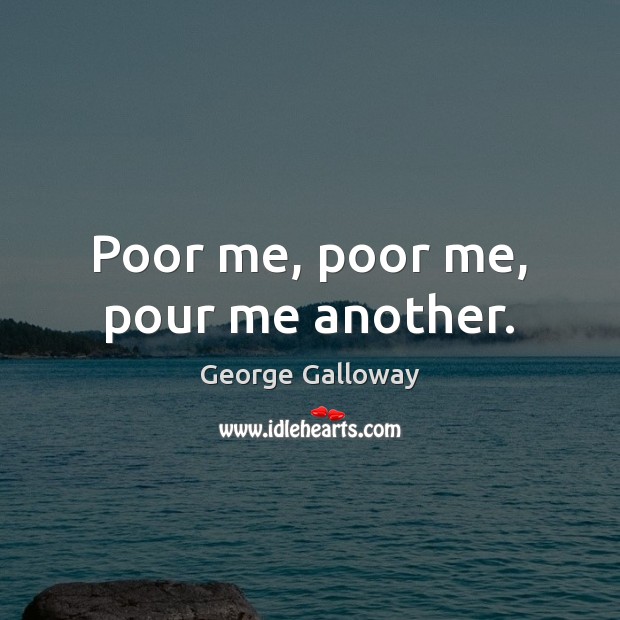 Poor me, poor me, pour me another. George Galloway Picture Quote