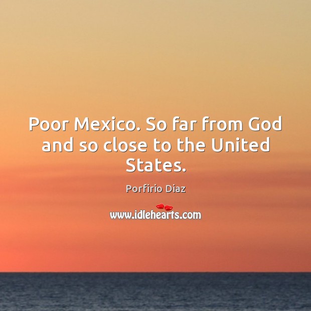 Poor Mexico. So far from God and so close to the United States. Porfirio Diaz Picture Quote