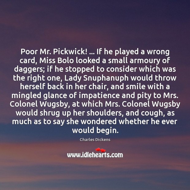 Poor Mr. Pickwick! … If he played a wrong card, Miss Bolo looked Charles Dickens Picture Quote
