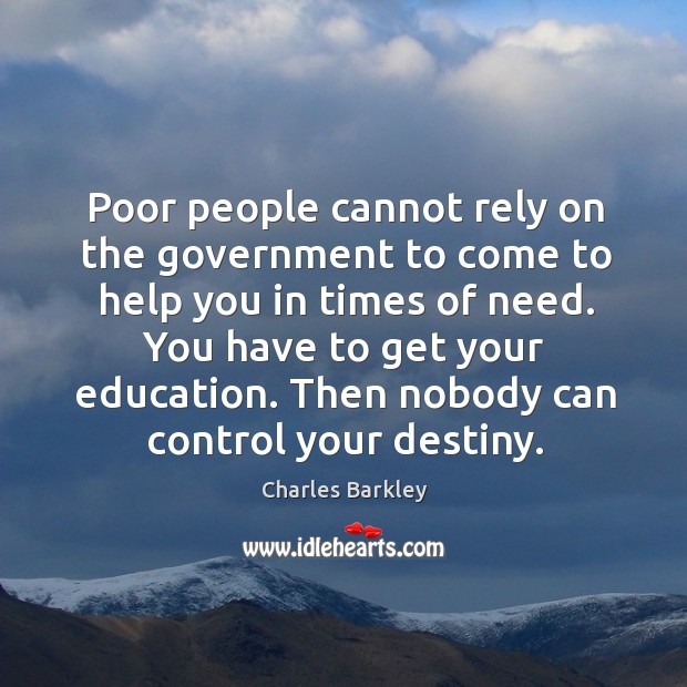 Poor people cannot rely on the government to come to help you in times of need. Charles Barkley Picture Quote