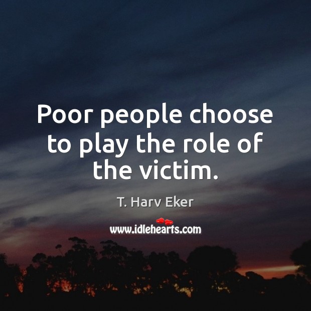 Poor people choose to play the role of the victim. T. Harv Eker Picture Quote