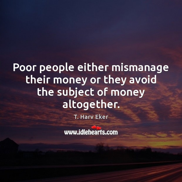 Poor people either mismanage their money or they avoid the subject of money altogether. Image