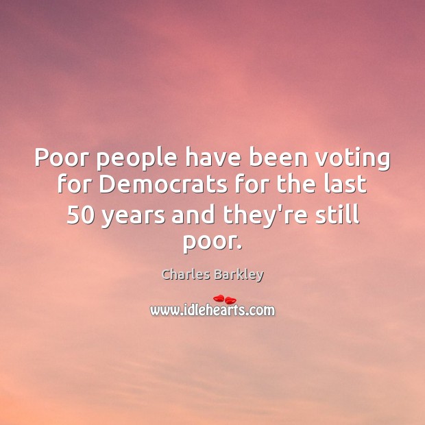 Poor people have been voting for Democrats for the last 50 years and they’re still poor. Charles Barkley Picture Quote