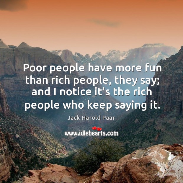 Poor people have more fun than rich people, they say; and I notice it’s the rich people who keep saying it. Jack Harold Paar Picture Quote