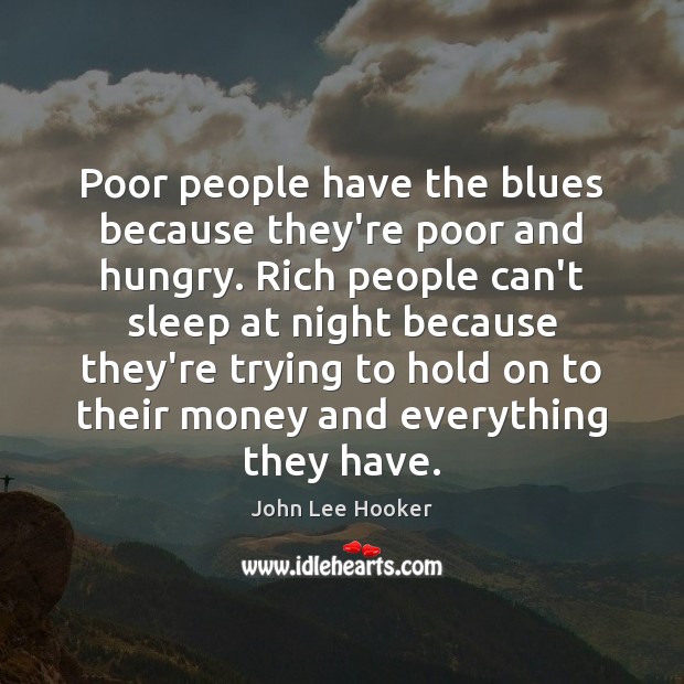 Poor people have the blues because they’re poor and hungry. Rich people Image