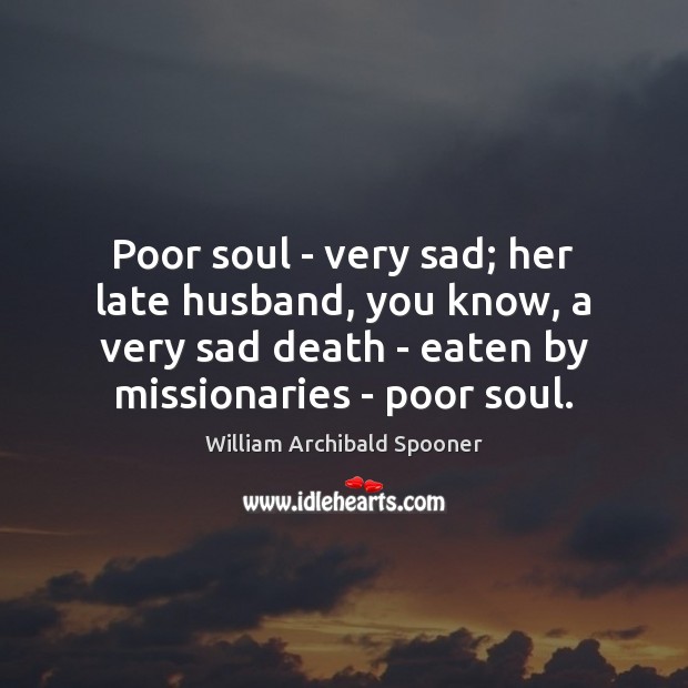 Poor soul – very sad; her late husband, you know, a very William Archibald Spooner Picture Quote