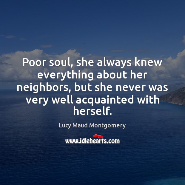 Poor soul, she always knew everything about her neighbors, but she never Lucy Maud Montgomery Picture Quote