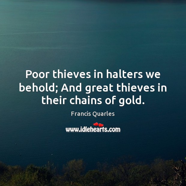 Poor thieves in halters we behold; And great thieves in their chains of gold. Francis Quarles Picture Quote