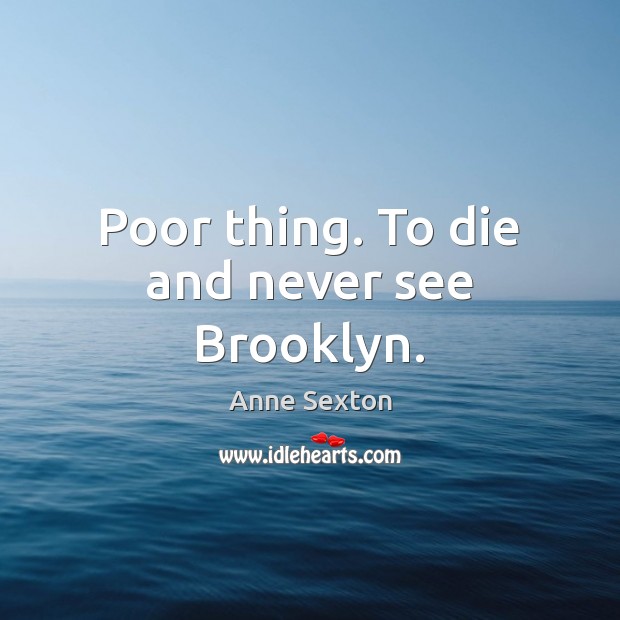 Poor thing. To die and never see Brooklyn. Anne Sexton Picture Quote