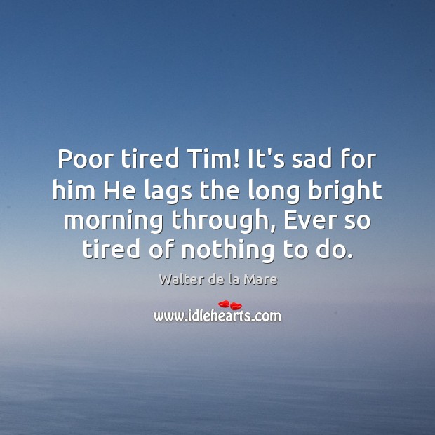 Poor tired Tim! It’s sad for him He lags the long bright Walter de la Mare Picture Quote