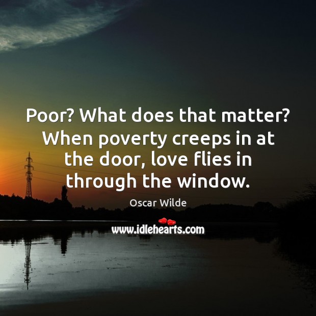 Poor? What does that matter? When poverty creeps in at the door, Oscar Wilde Picture Quote
