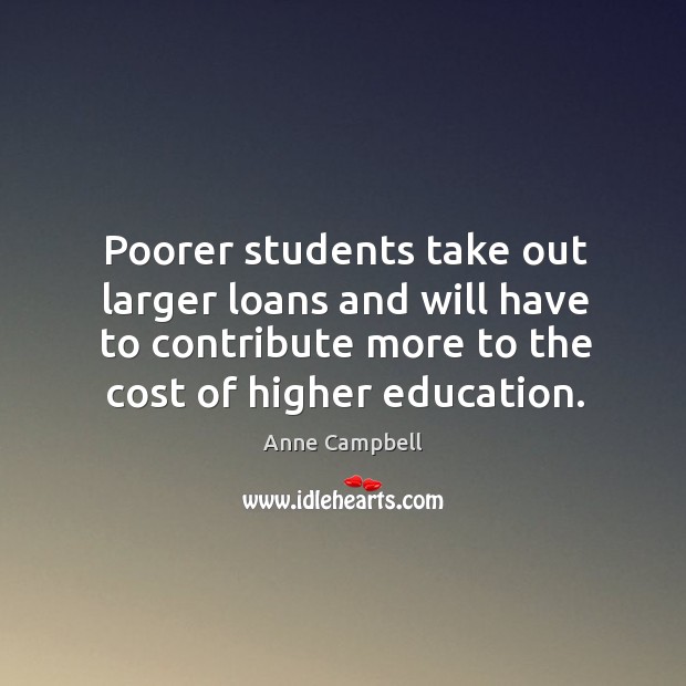 Poorer students take out larger loans and will have to contribute more to the cost of higher education. Anne Campbell Picture Quote