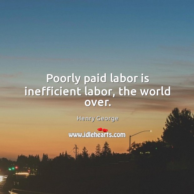Poorly paid labor is inefficient labor, the world over. Henry George Picture Quote