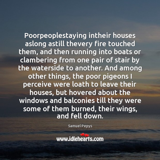 Poorpeoplestaying intheir houses aslong astill thevery fire touched them, and then running Samuel Pepys Picture Quote