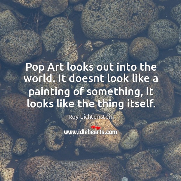 Pop Art looks out into the world. It doesnt look like a Roy Lichtenstein Picture Quote