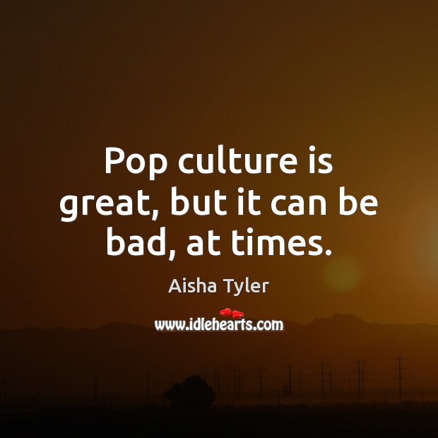 Pop culture is great, but it can be bad, at times. Aisha Tyler Picture Quote