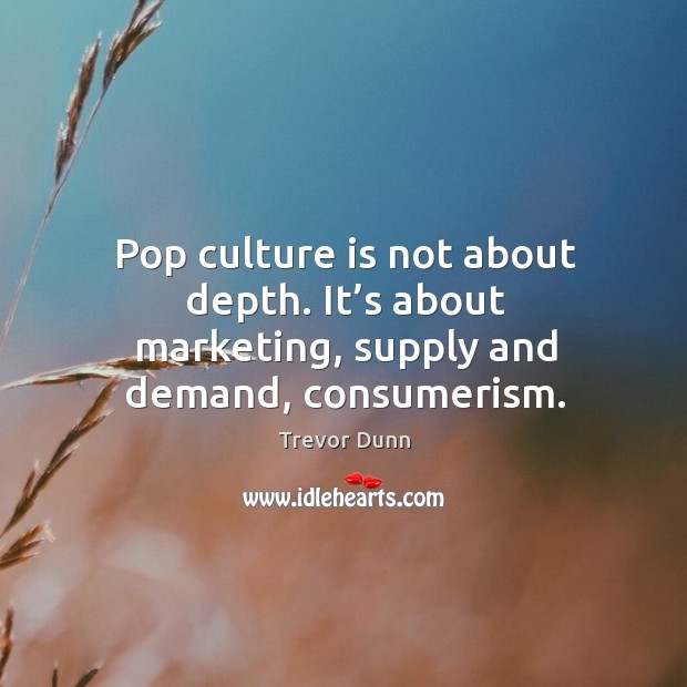 Pop culture is not about depth. It’s about marketing, supply and demand, consumerism. Trevor Dunn Picture Quote
