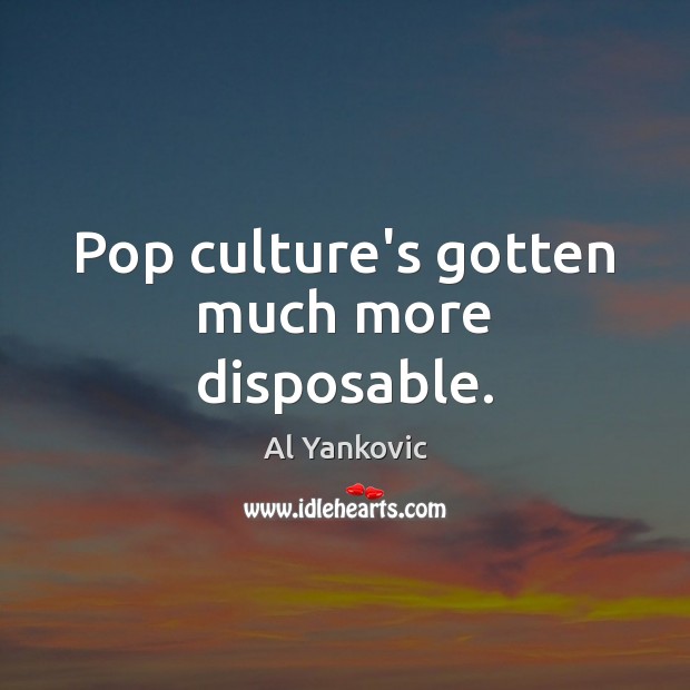 Pop culture’s gotten much more disposable. Al Yankovic Picture Quote