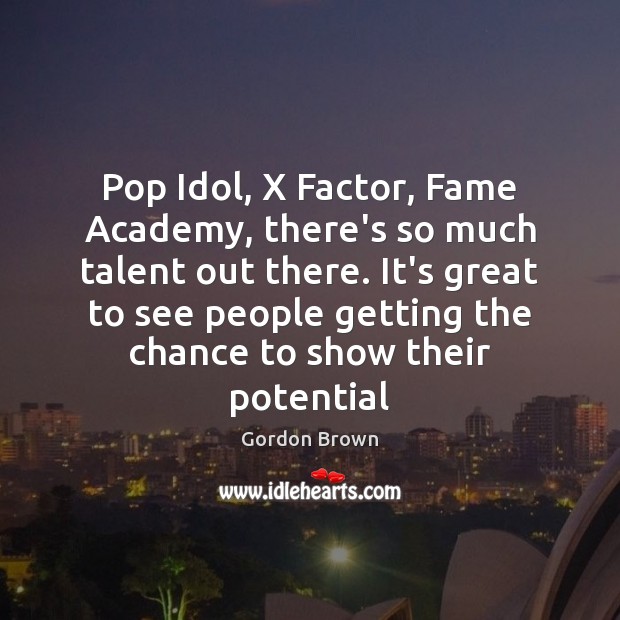 Pop Idol, X Factor, Fame Academy, there’s so much talent out there. Gordon Brown Picture Quote