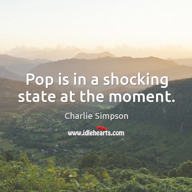 Pop is in a shocking state at the moment. Charlie Simpson Picture Quote