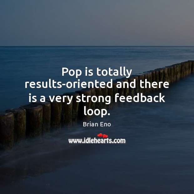 Pop is totally results-oriented and there is a very strong feedback loop. Brian Eno Picture Quote