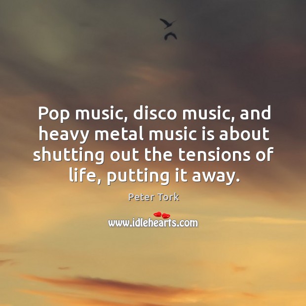 Pop music, disco music, and heavy metal music is about shutting out the tensions of life, putting it away. Peter Tork Picture Quote