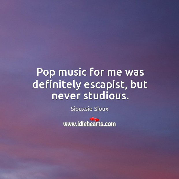 Pop music for me was definitely escapist, but never studious. Siouxsie Sioux Picture Quote